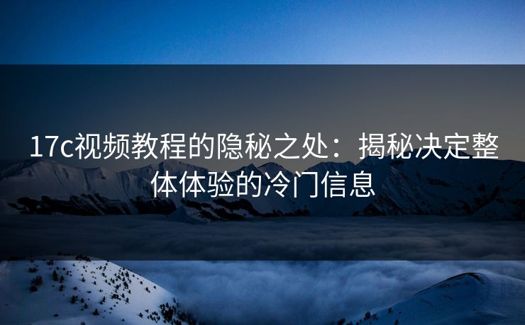 17c视频教程的隐秘之处：揭秘决定整体体验的冷门信息