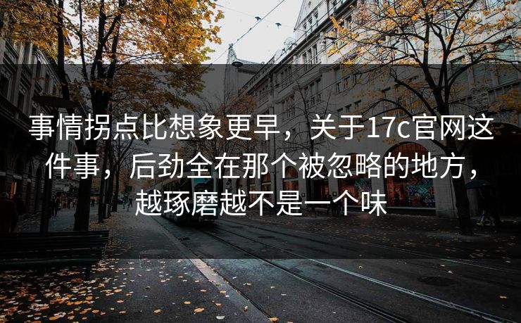 事情拐点比想象更早，关于17c官网这件事，后劲全在那个被忽略的地方，越琢磨越不是一个味