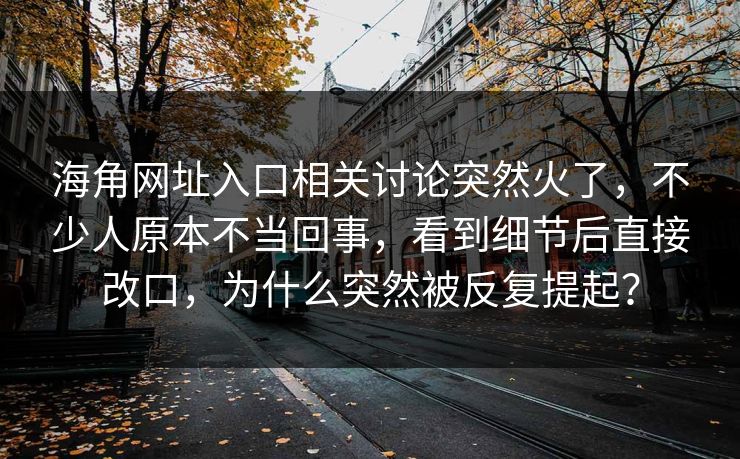 海角网址入口相关讨论突然火了，不少人原本不当回事，看到细节后直接改口，为什么突然被反复提起？