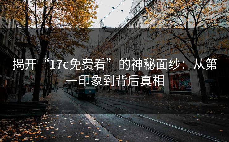 揭开“17c免费看”的神秘面纱：从第一印象到背后真相