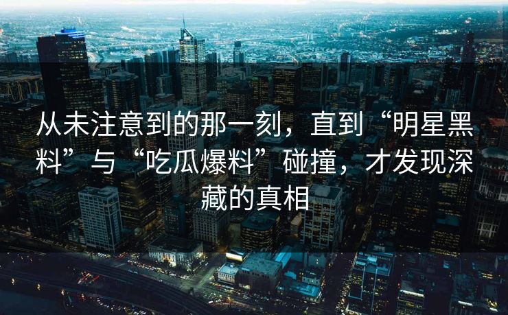 从未注意到的那一刻，直到“明星黑料”与“吃瓜爆料”碰撞，才发现深藏的真相