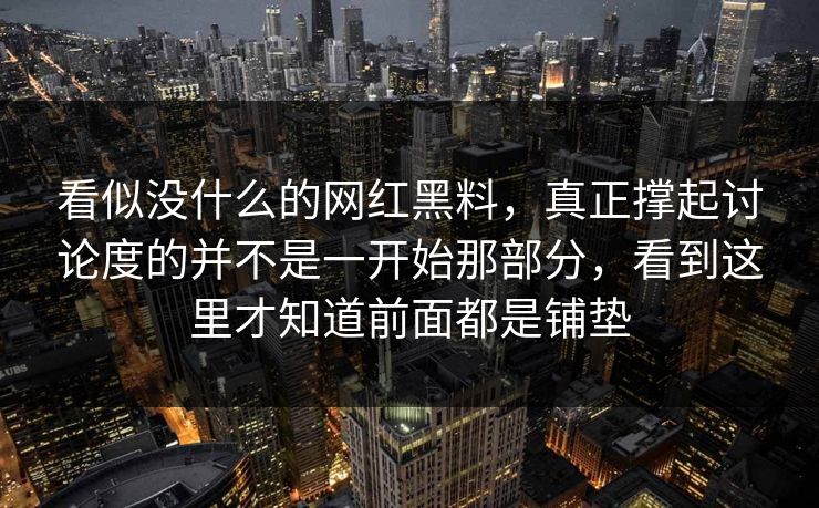 看似没什么的网红黑料，真正撑起讨论度的并不是一开始那部分，看到这里才知道前面都是铺垫