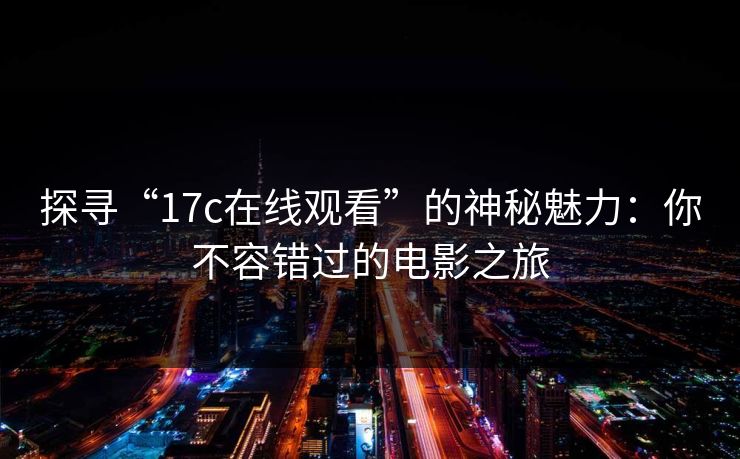 探寻“17c在线观看”的神秘魅力：你不容错过的电影之旅