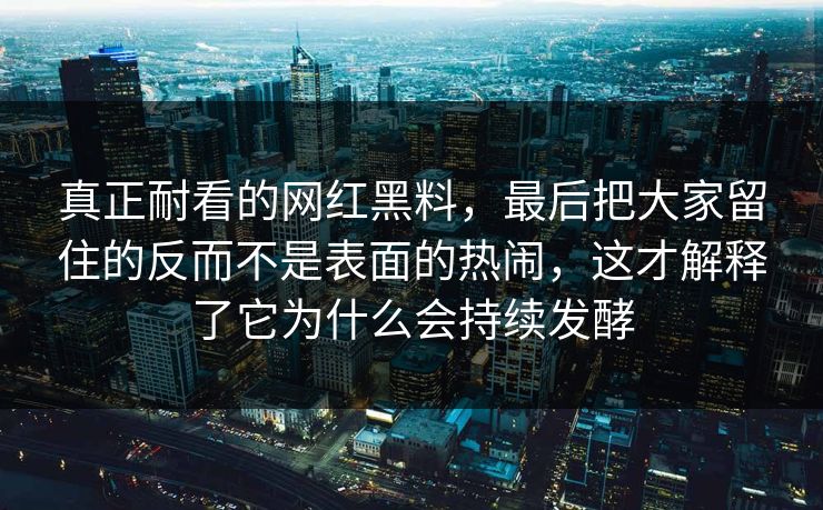 真正耐看的网红黑料，最后把大家留住的反而不是表面的热闹，这才解释了它为什么会持续发酵
