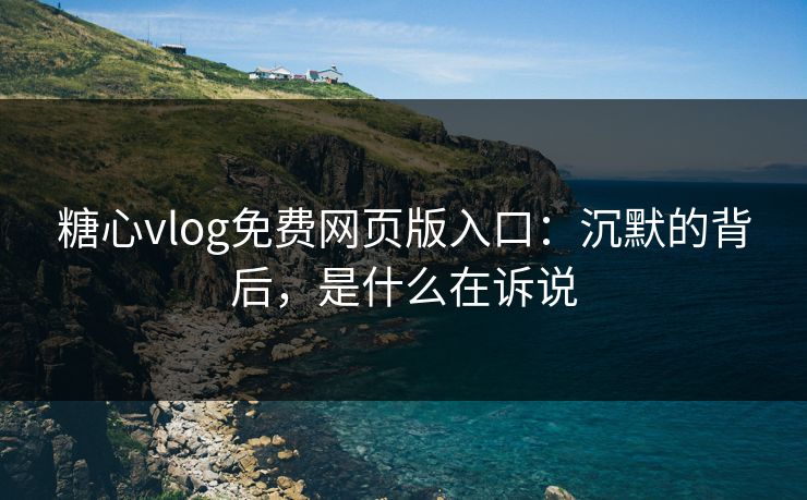 糖心vlog免费网页版入口：沉默的背后，是什么在诉说