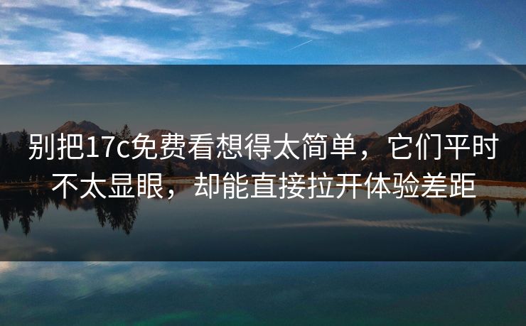 别把17c免费看想得太简单，它们平时不太显眼，却能直接拉开体验差距