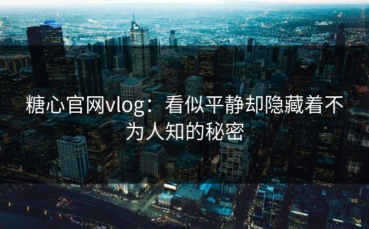 糖心官网vlog：看似平静却隐藏着不为人知的秘密