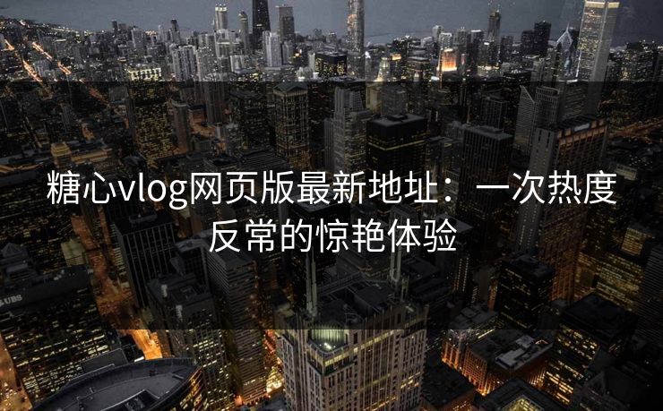 糖心vlog网页版最新地址：一次热度反常的惊艳体验