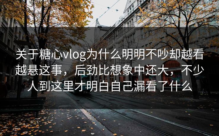 关于糖心vlog为什么明明不吵却越看越悬这事，后劲比想象中还大，不少人到这里才明白自己漏看了什么