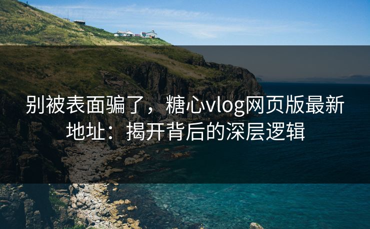 别被表面骗了，糖心vlog网页版最新地址：揭开背后的深层逻辑