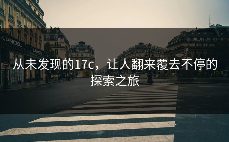 从未发现的17c，让人翻来覆去不停的探索之旅