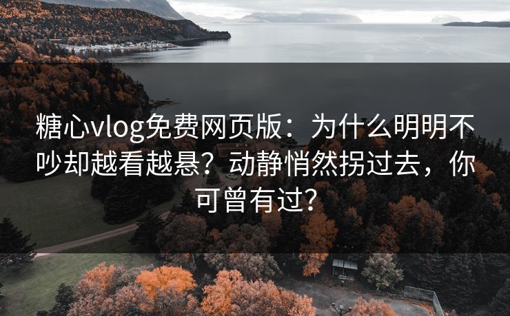 糖心vlog免费网页版：为什么明明不吵却越看越悬？动静悄然拐过去，你可曾有过？
